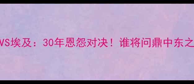 图片 🔥沙特VS埃及：30年恩怨对决！谁将问鼎中东之巅？🏆