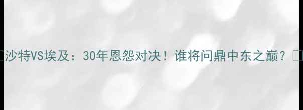 图片 🔥沙特VS埃及：30年恩怨对决！谁将问鼎中东之巅？🏆1