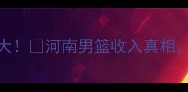 图片 🔥河南CBA球员年薪大！💰河南男篮收入真相，你猜月薪多少？🏀1