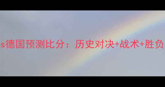 图片 🔥法国vs德国预测比分：历史对决+战术+胜负关键🔥1