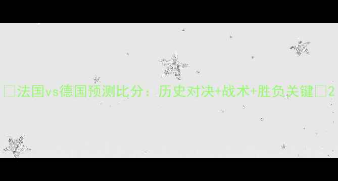 图片 🔥法国vs德国预测比分：历史对决+战术+胜负关键🔥2