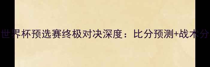 图片 🔥波黑vs伊朗必看！世界杯预选赛终极对决深度：比分预测+战术分析+历史交锋全公开2