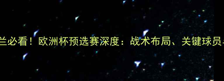 图片 🔥波黑vs荷兰必看！欧洲杯预选赛深度：战术布局、关键球员与胜负天平1