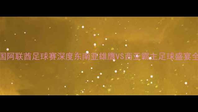 图片 🔥泰国阿联酋足球赛深度东南亚雄鹰VS西亚霸主足球盛宴全攻略