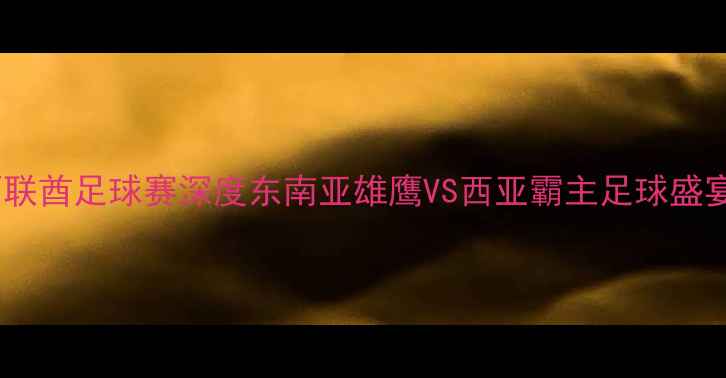 图片 🔥泰国阿联酋足球赛深度东南亚雄鹰VS西亚霸主足球盛宴全攻略1