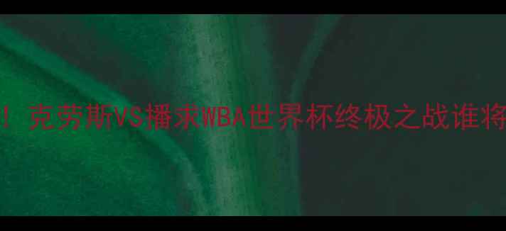 图片 🔥泰拳王者终极对决！克劳斯VS播求WBA世界杯终极之战谁将问鼎拳王金腰带？🔥
