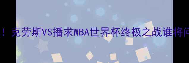 图片 🔥泰拳王者终极对决！克劳斯VS播求WBA世界杯终极之战谁将问鼎拳王金腰带？🔥1