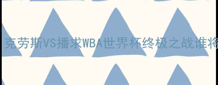 图片 🔥泰拳王者终极对决！克劳斯VS播求WBA世界杯终极之战谁将问鼎拳王金腰带？🔥2