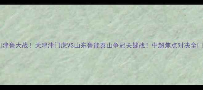 图片 🔥津鲁大战！天津津门虎VS山东鲁能泰山争冠关键战！中超焦点对决全🔥1