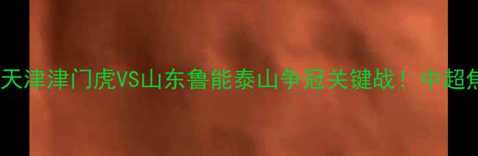 图片 🔥津鲁大战！天津津门虎VS山东鲁能泰山争冠关键战！中超焦点对决全🔥2