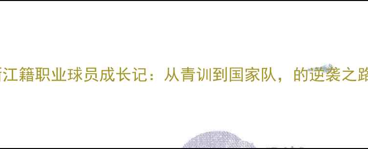 图片 🔥浙江籍职业球员成长记：从青训到国家队，的逆袭之路🔥1