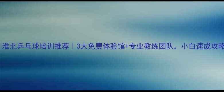 图片 🔥淮北乒乓球培训推荐｜3大免费体验馆+专业教练团队，小白速成攻略1