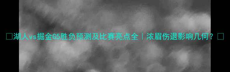 图片 🔥湖人vs掘金G5胜负预测及比赛亮点全｜浓眉伤退影响几何？💥