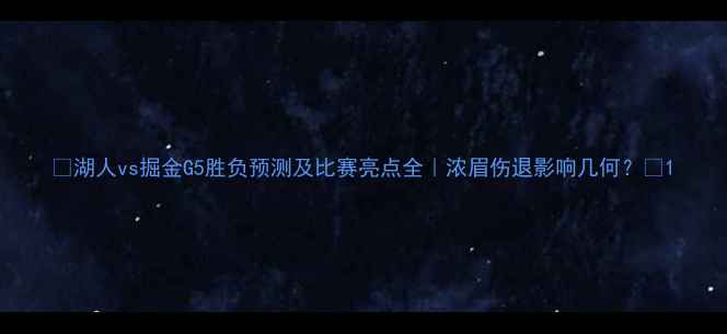 图片 🔥湖人vs掘金G5胜负预测及比赛亮点全｜浓眉伤退影响几何？💥1