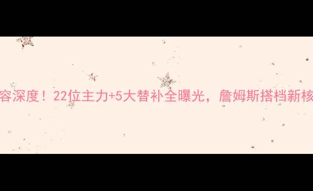 图片 🔥湖人队赛季完整阵容深度！22位主力+5大替补全曝光，詹姆斯搭档新核如何打造争冠王炸？