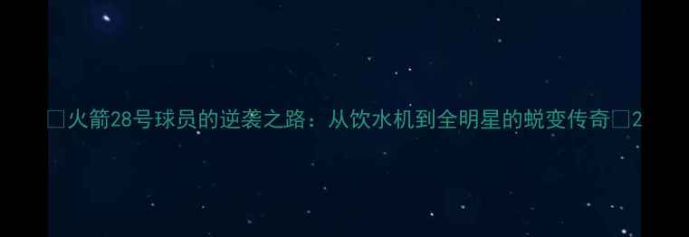 图片 🔥火箭28号球员的逆袭之路：从饮水机到全明星的蜕变传奇🔥2