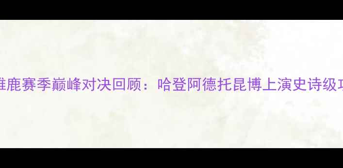 图片 🔥火箭VS雄鹿赛季巅峰对决回顾：哈登阿德托昆博上演史诗级攻防大战💥