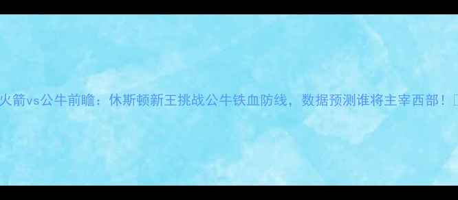 图片 🔥火箭vs公牛前瞻：休斯顿新王挑战公牛铁血防线，数据预测谁将主宰西部！🔥1
