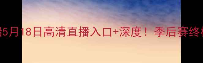 图片 🔥火箭vs快船5月18日高清直播入口+深度！季后赛终极对决来了！
