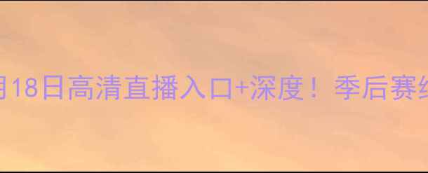 图片 🔥火箭vs快船5月18日高清直播入口+深度！季后赛终极对决来了！1