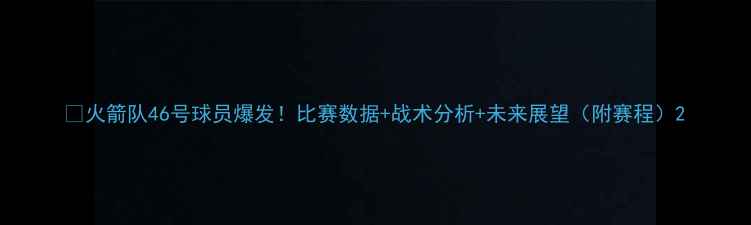 图片 🔥火箭队46号球员爆发！比赛数据+战术分析+未来展望（附赛程）2