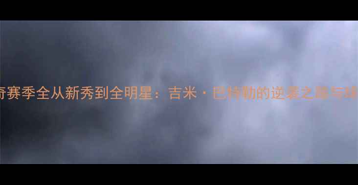 图片 🔥热火14年传奇赛季全从新秀到全明星：吉米·巴特勒的逆袭之路与球队崛起密码🔥2