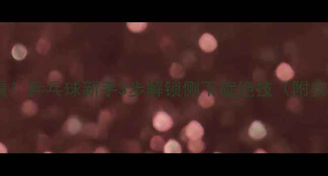 图片 🔥爆款直拍发球必看！乒乓球新手3步解锁侧下旋绝技（附实战教学+避坑指南）