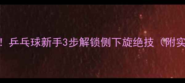 图片 🔥爆款直拍发球必看！乒乓球新手3步解锁侧下旋绝技（附实战教学+避坑指南）2