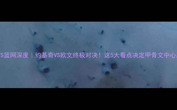 图片 🔥爵士VS篮网深度｜约基奇VS欧文终极对决！这5大看点决定甲骨文中心胜负！1