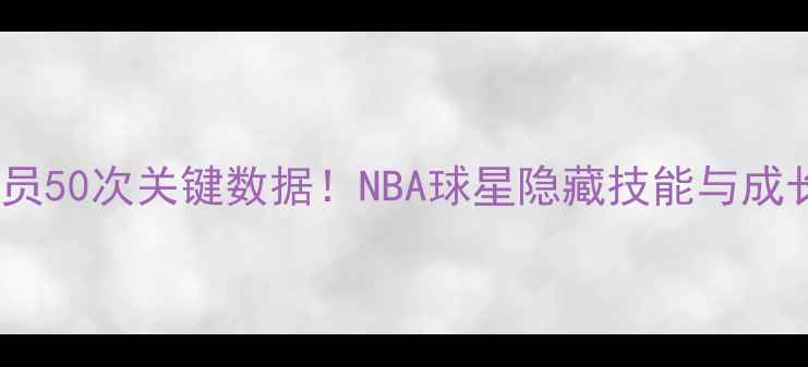 图片 🔥现役球员50次关键数据！NBA球星隐藏技能与成长密码🔥1