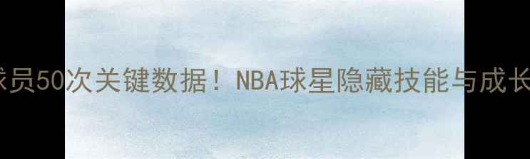 图片 🔥现役球员50次关键数据！NBA球星隐藏技能与成长密码🔥2