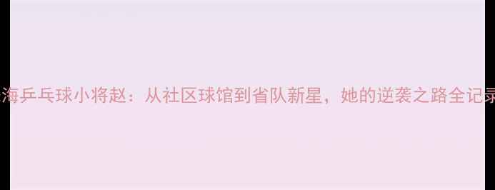 图片 🔥珠海乒乓球小将赵：从社区球馆到省队新星，她的逆袭之路全记录！2
