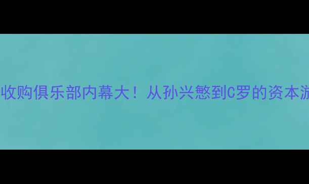 图片 🔥球员收购俱乐部内幕大！从孙兴慜到C罗的资本游戏全1