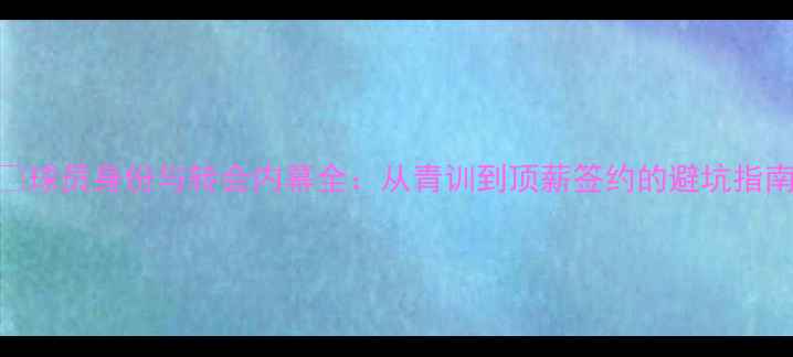 图片 🔥球员身份与转会内幕全：从青训到顶薪签约的避坑指南