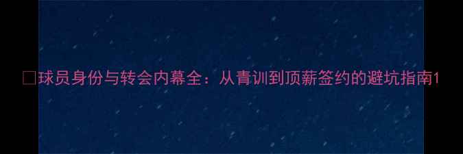 图片 🔥球员身份与转会内幕全：从青训到顶薪签约的避坑指南1