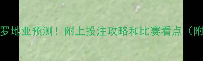 图片 🔥瑞士vs克罗地亚预测！附上投注攻略和比赛看点（附深度分析）