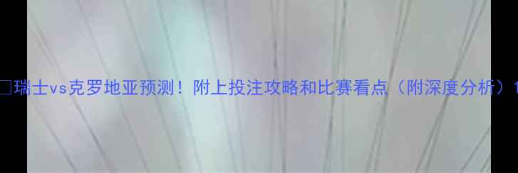 图片 🔥瑞士vs克罗地亚预测！附上投注攻略和比赛看点（附深度分析）1