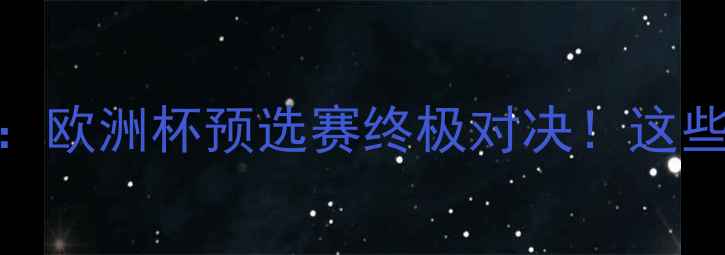 图片 🔥瑞士vs塞尔维亚深度：欧洲杯预选赛终极对决！这些数据将决定谁进16强！