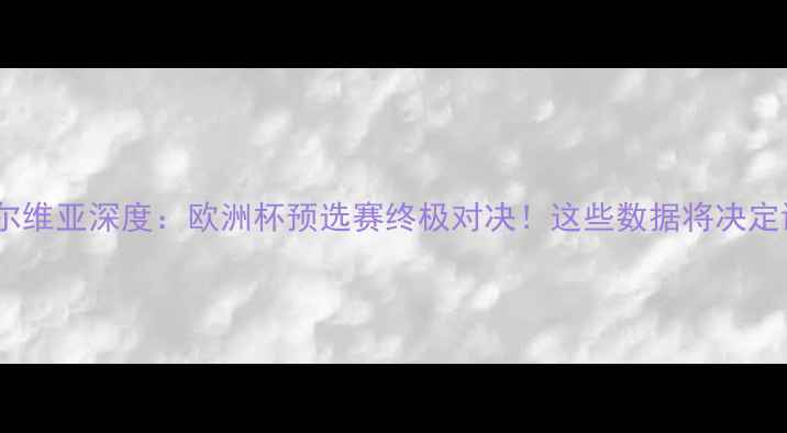 图片 🔥瑞士vs塞尔维亚深度：欧洲杯预选赛终极对决！这些数据将决定谁进16强！1