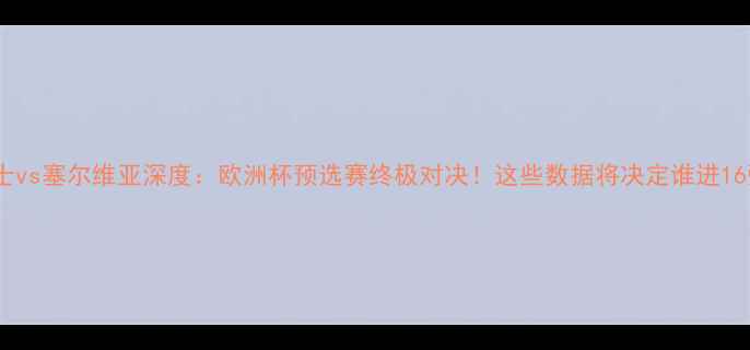 图片 🔥瑞士vs塞尔维亚深度：欧洲杯预选赛终极对决！这些数据将决定谁进16强！2