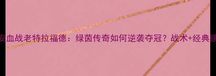 图片 🔥申花vs国安血战老特拉福德：绿茵传奇如何逆袭夺冠？战术+经典镜头全回顾🔥