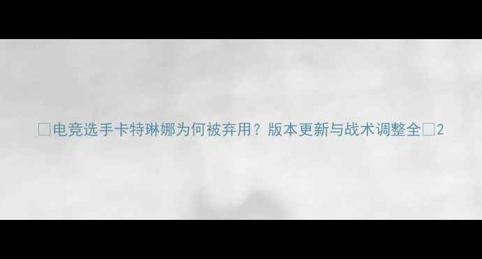 图片 🔥电竞选手卡特琳娜为何被弃用？版本更新与战术调整全🔥2