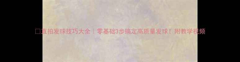 图片 🔥直拍发球技巧大全｜零基础3步搞定高质量发球！附教学视频