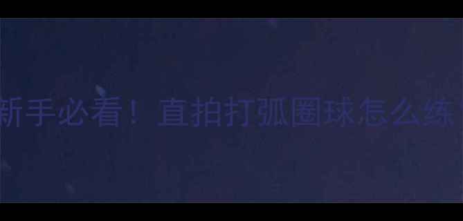 图片 🔥直拍推挡弧圈球全攻略｜新手必看！直拍打弧圈球怎么练？附动作分解图+训练计划🏓