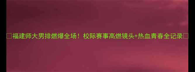 图片 🔥福建师大男排燃爆全场！校际赛事高燃镜头+热血青春全记录🔥