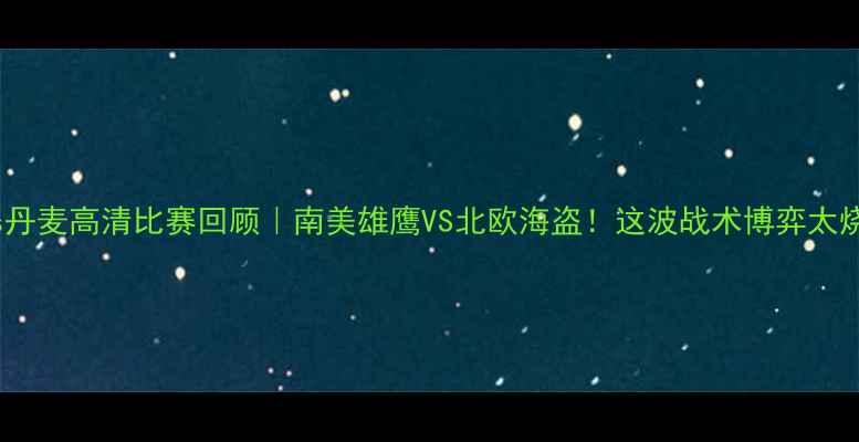 图片 🔥秘鲁vs丹麦高清比赛回顾｜南美雄鹰VS北欧海盗！这波战术博弈太烧脑了💥1