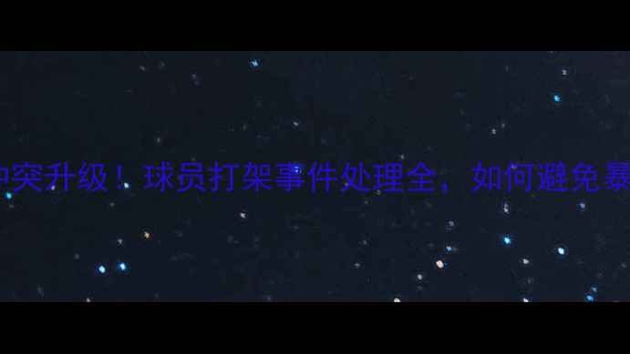 图片 🔥篮球赛冲突升级！球员打架事件处理全，如何避免暴力伤害？2