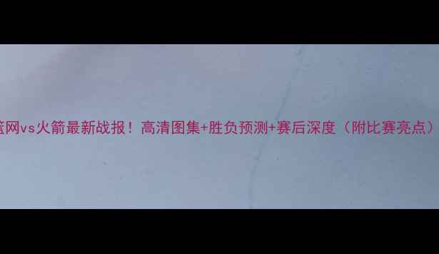 图片 🔥篮网vs火箭最新战报！高清图集+胜负预测+赛后深度（附比赛亮点）🔥1