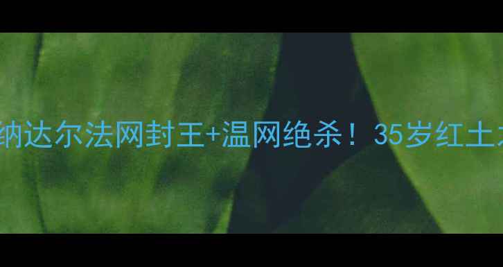 图片 🔥网球大满贯全回顾纳达尔法网封王+温网绝杀！35岁红土之王如何逆风翻盘？1