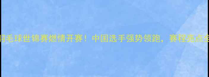 图片 🔥羽毛球世锦赛燃情开赛！中国选手强势领跑，赛程亮点全💥